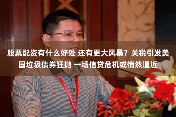 股票配资有什么好处 还有更大风暴？关税引发美国垃圾债券狂抛 一场信贷危机或悄然逼近