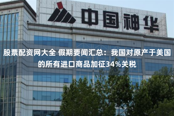 股票配资网大全 假期要闻汇总：我国对原产于美国的所有进口商品加征34%关税