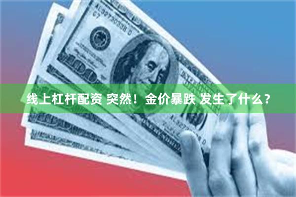 线上杠杆配资 突然！金价暴跌 发生了什么？
