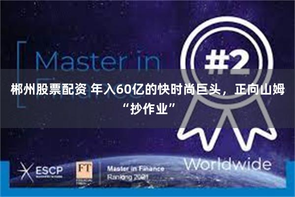 郴州股票配资 年入60亿的快时尚巨头，正向山姆“抄作业”