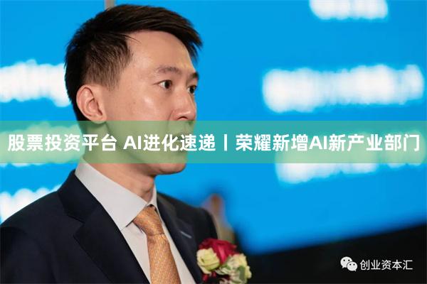 股票投资平台 AI进化速递丨荣耀新增AI新产业部门