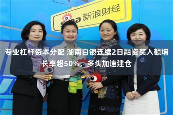 专业杠杆资本分配 湖南白银连续2日融资买入额增长率超50%，多头加速建仓