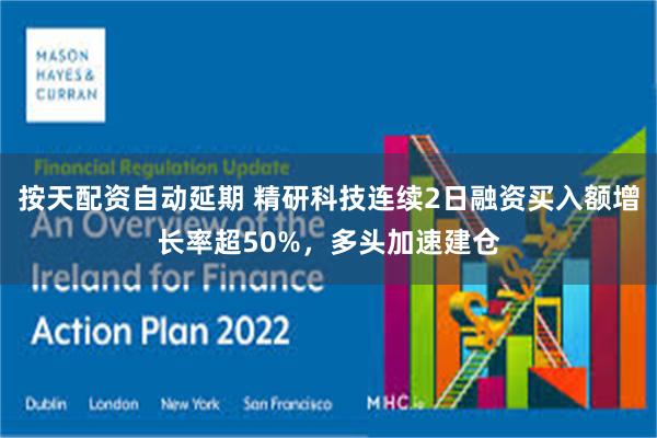 按天配资自动延期 精研科技连续2日融资买入额增长率超50%，多头加速建仓