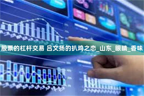 股票的杠杆交易 吕文扬的扒鸡之恋_山东_眼睛_香味