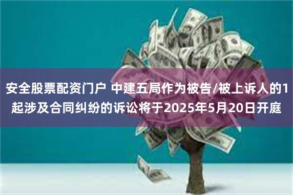 安全股票配资门户 中建五局作为被告/被上诉人的1起涉及合同纠纷的诉讼将于2025年5月20日开庭