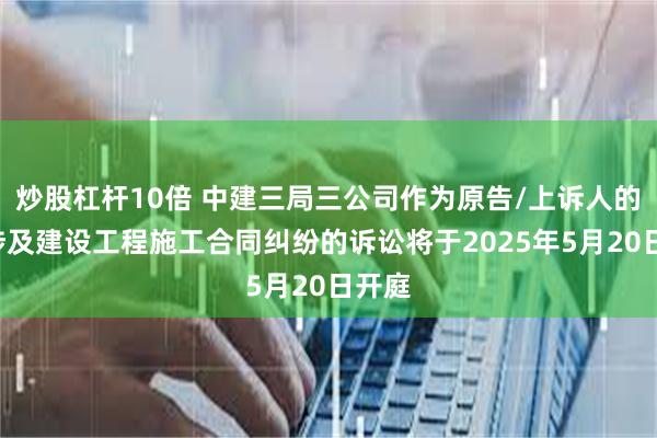 炒股杠杆10倍 中建三局三公司作为原告/上诉人的1起涉及建设工程施工合同纠纷的诉讼将于2025年5月20日开庭