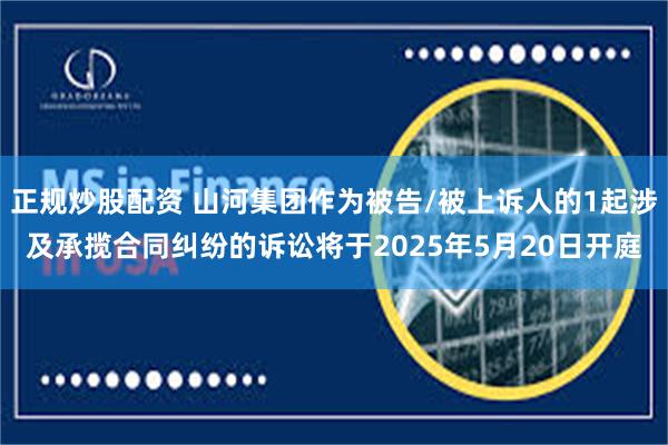 正规炒股配资 山河集团作为被告/被上诉人的1起涉及承揽合同纠纷的诉讼将于2025年5月20日开庭