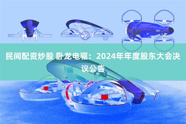 民间配资炒股 卧龙电驱：2024年年度股东大会决议公告