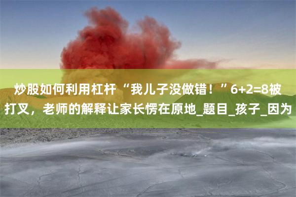 炒股如何利用杠杆 “我儿子没做错！”6+2=8被打叉，老师的解释让家长愣在原地_题目_孩子_因为