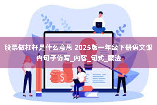 股票做杠杆是什么意思 2025版一年级下册语文课内句子仿写_内容_句式_魔法