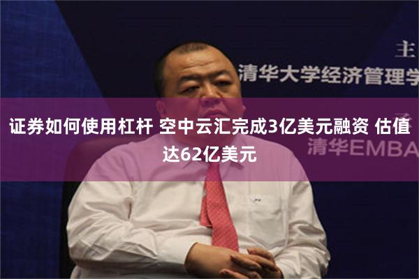 证券如何使用杠杆 空中云汇完成3亿美元融资 估值达62亿美元