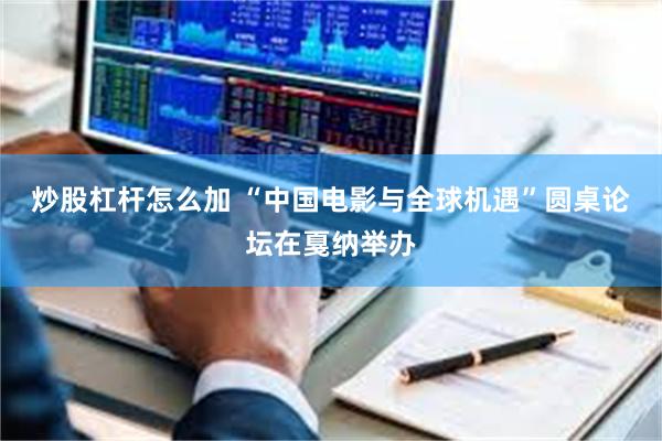 炒股杠杆怎么加 “中国电影与全球机遇”圆桌论坛在戛纳举办
