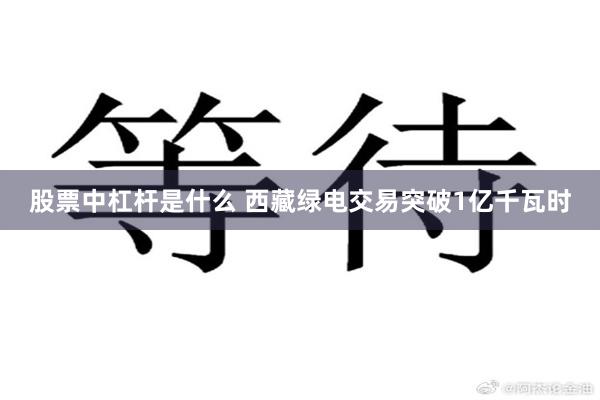 股票中杠杆是什么 西藏绿电交易突破1亿千瓦时