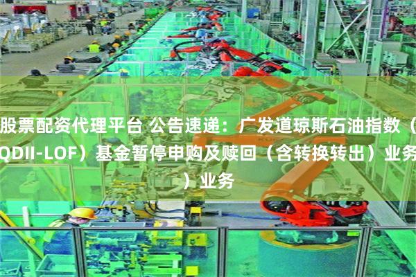 股票配资代理平台 公告速递：广发道琼斯石油指数（QDII-LOF）基金暂停申购及赎回（含转换转出）业务