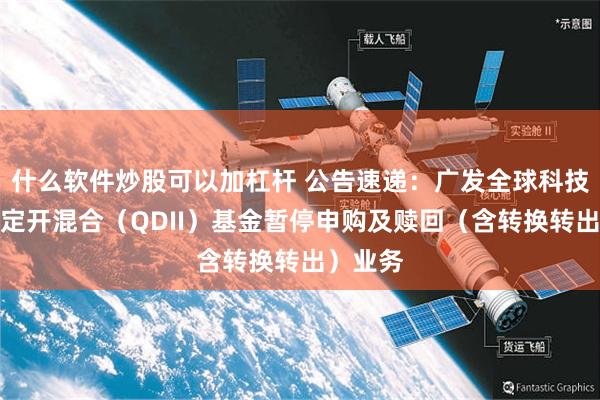 什么软件炒股可以加杠杆 公告速递：广发全球科技三个月定开混合（QDII）基金暂停申购及赎回（含转换转出）业务