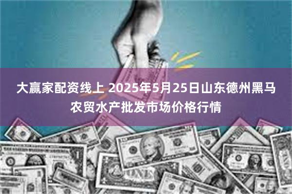 大赢家配资线上 2025年5月25日山东德州黑马农贸水产批发市场价格行情