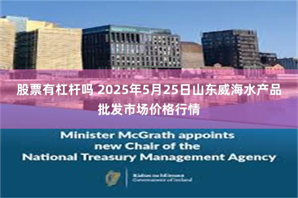 股票有杠杆吗 2025年5月25日山东威海水产品批发市场价格行情
