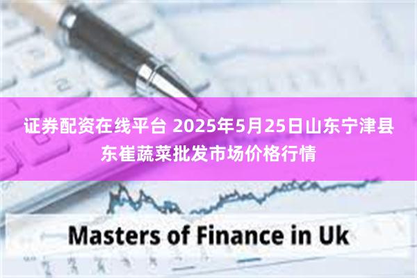 证券配资在线平台 2025年5月25日山东宁津县东崔蔬菜批发市场价格行情