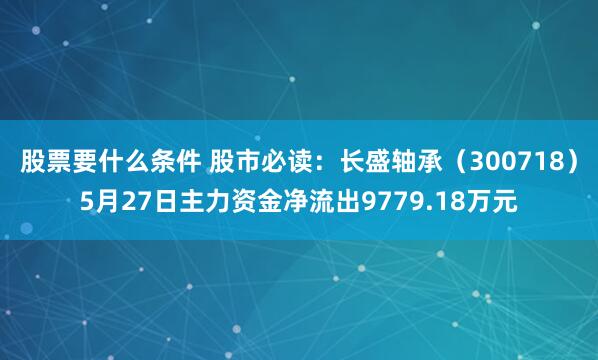 股票要什么条件 股市必读：长盛轴承（300718）5月27日主力资金净流出9779.18万元