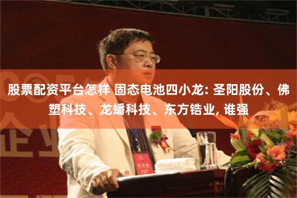 股票配资平台怎样 固态电池四小龙: 圣阳股份、佛塑科技、龙蟠科技、东方锆业, 谁强