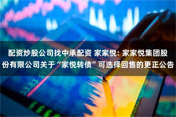 配资炒股公司找中承配资 家家悦: 家家悦集团股份有限公司关于“家悦转债”可选择回售的更正公告