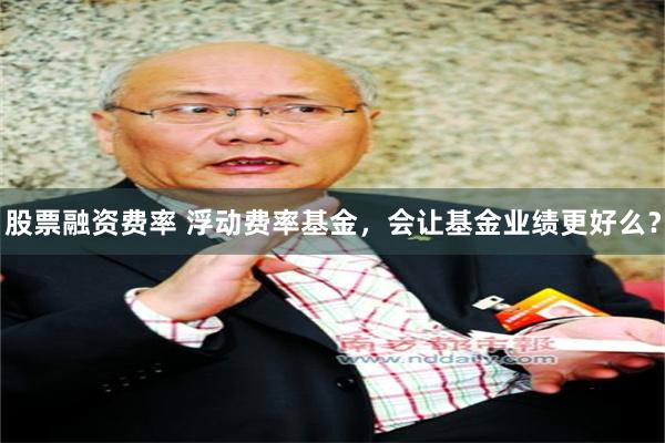 股票融资费率 浮动费率基金，会让基金业绩更好么？