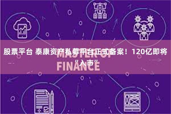 股票平台 泰康资产私募平台正式备案！120亿即将“入市”