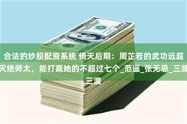 合法的炒股配资系统 倚天后期：周芷若的武功远超灭绝师太，能打赢她的不超过七个_范遥_张无忌_三渡