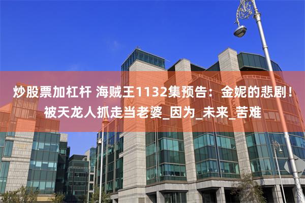 炒股票加杠杆 海贼王1132集预告：金妮的悲剧！被天龙人抓走当老婆_因为_未来_苦难