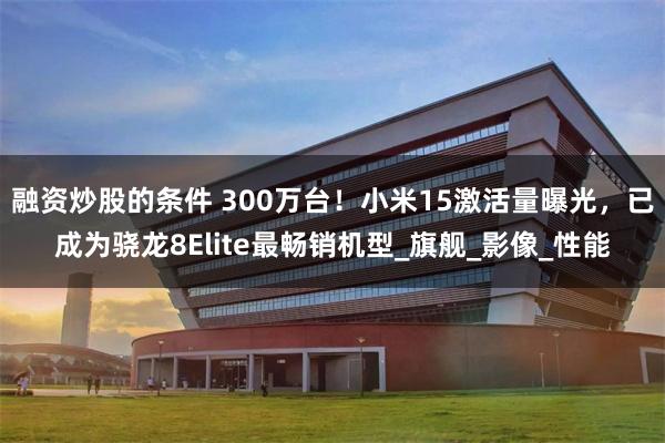 融资炒股的条件 300万台！小米15激活量曝光，已成为骁龙8Elite最畅销机型_旗舰_影像_性能