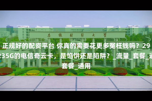 正规好的配资平台 你真的需要花更多冤枉钱吗？29元235G的电信奇云卡，是馅饼还是陷阱？_流量_套餐_通用