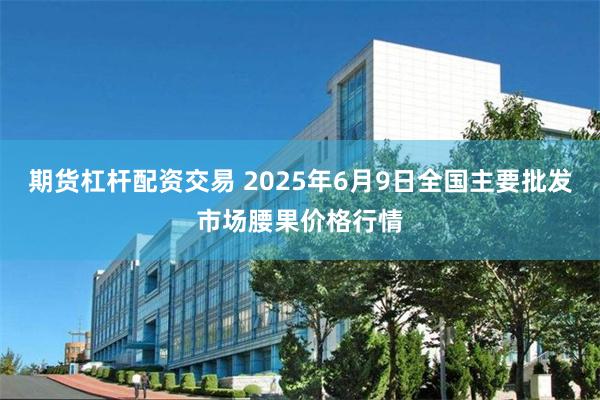 期货杠杆配资交易 2025年6月9日全国主要批发市场腰果价格行情
