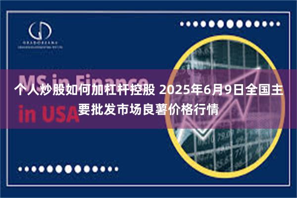 个人炒股如何加杠杆控股 2025年6月9日全国主要批发市场良薯价格行情
