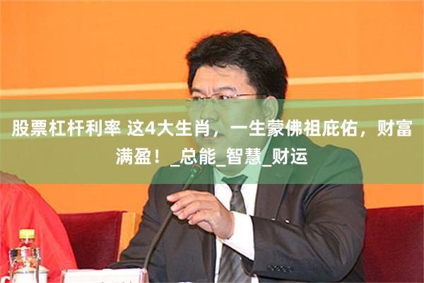 股票杠杆利率 这4大生肖，一生蒙佛祖庇佑，财富满盈！_总能_智慧_财运