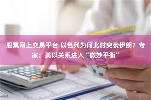 股票网上交易平台 以色列为何此时突袭伊朗？专家：美以关系进入“微妙平衡”