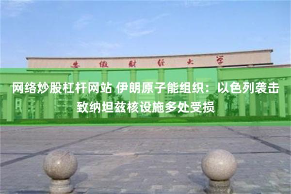 网络炒股杠杆网站 伊朗原子能组织：以色列袭击致纳坦兹核设施多处受损