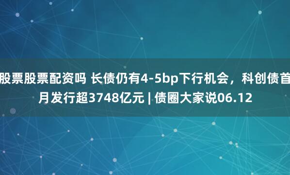 股票股票配资吗 长债仍有4-5bp下行机会，科创债首月发行超3748亿元 | 债圈大家说06.12