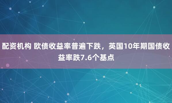 配资机构 欧债收益率普遍下跌，英国10年期国债收益率跌7.6个基点