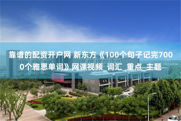 靠谱的配资开户网 新东方《100个句子记完7000个雅思单词》网课视频_词汇_重点_主题