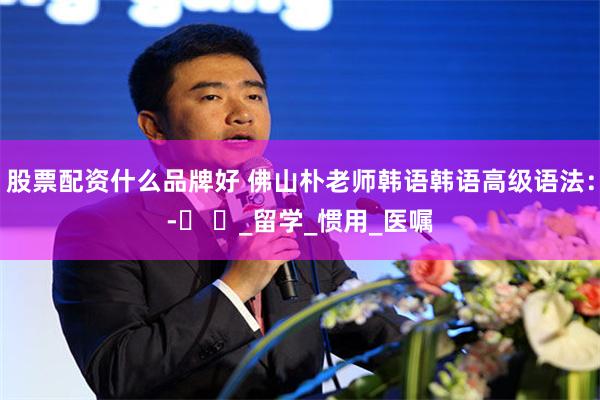 股票配资什么品牌好 佛山朴老师韩语韩语高级语法：-는 한_留学_惯用_医嘱