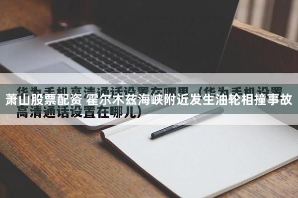 萧山股票配资 霍尔木兹海峡附近发生油轮相撞事故