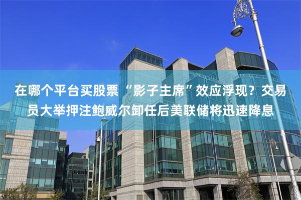在哪个平台买股票 “影子主席”效应浮现？交易员大举押注鲍威尔卸任后美联储将迅速降息