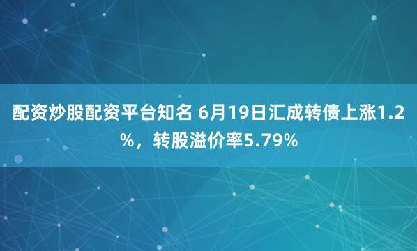 配资炒股配资平台知名 6月19日汇成转债上涨1.2%，转股溢价率5.79%