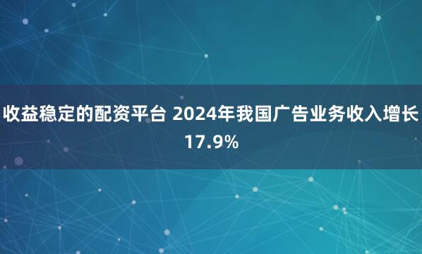 收益稳定的配资平台 2024年我国广告业务收入增长17.9%