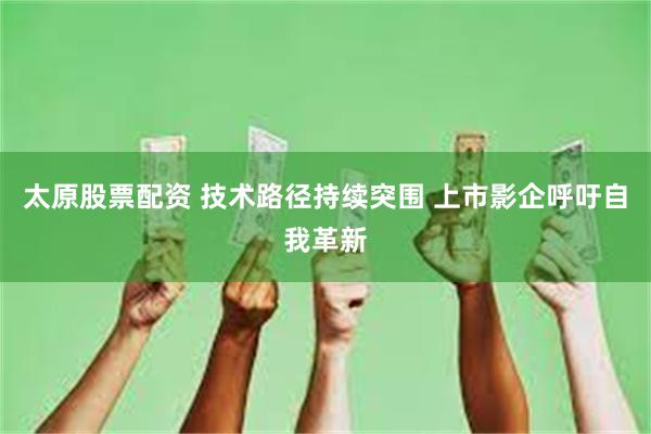 太原股票配资 技术路径持续突围 上市影企呼吁自我革新
