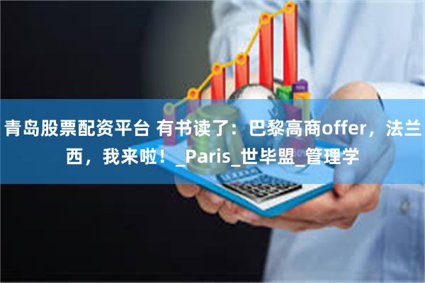 青岛股票配资平台 有书读了：巴黎高商offer，法兰西，我来啦！_Paris_世毕盟_管理学
