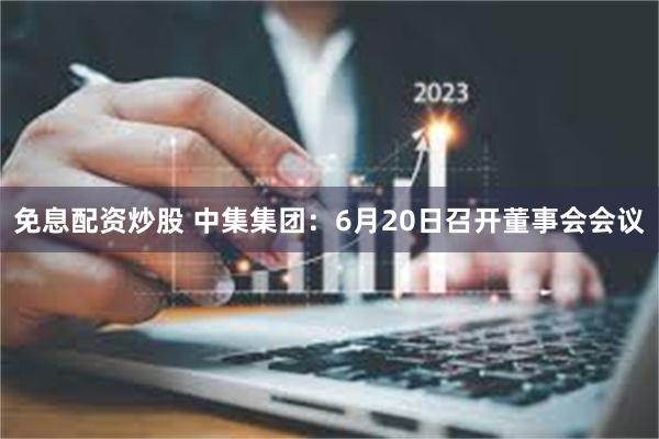 免息配资炒股 中集集团：6月20日召开董事会会议