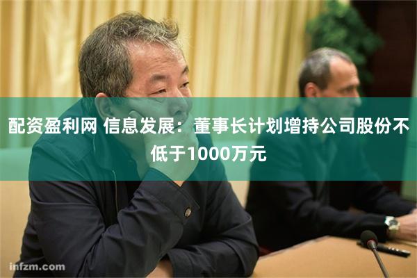 配资盈利网 信息发展：董事长计划增持公司股份不低于1000万元