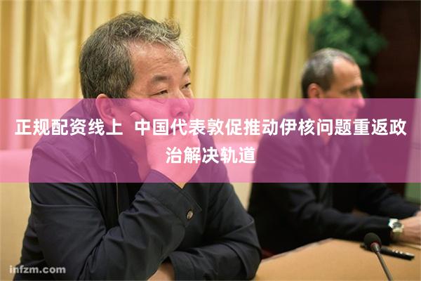 正规配资线上  中国代表敦促推动伊核问题重返政治解决轨道