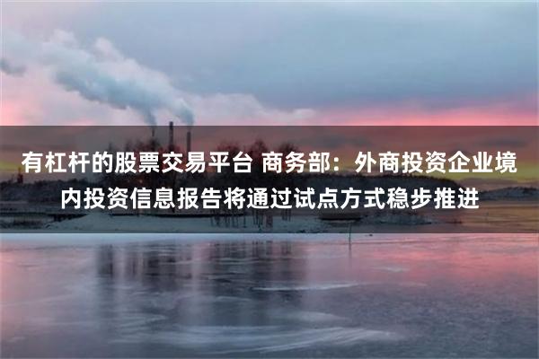 有杠杆的股票交易平台 商务部：外商投资企业境内投资信息报告将通过试点方式稳步推进